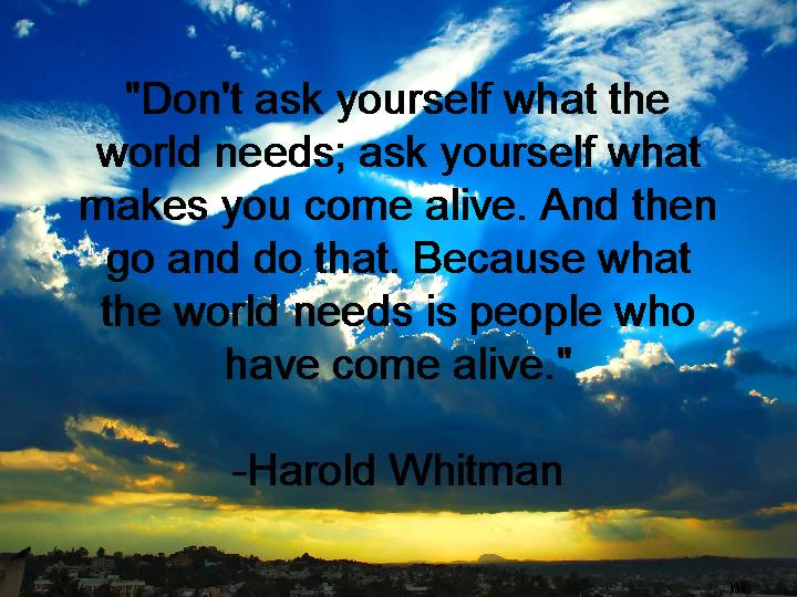 Dont-ask-yourself-what-the-world-needs-ask-yourself-what-makes-you-come-alive-Harold-Whitman.jpg